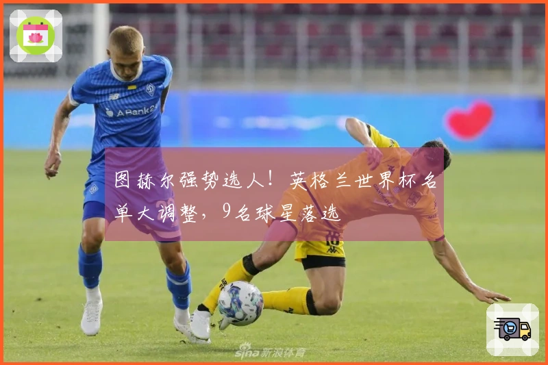 图赫尔强势选人！英格兰世界杯名单大调整，9名球星落选