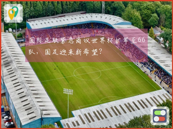 国际足联紧急商议世界杯扩军至66队，国足迎来新希望？
