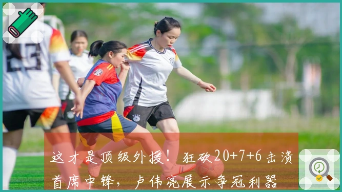 这才是顶级外援!狂砍20+7+6击溃首席中锋,卢伟亮展示争冠利器